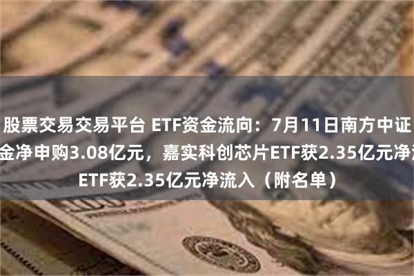 股票交易交易平台 ETF资金流向：7月11日南方中证1000ETF获资金净申购3.08亿元，嘉实科创芯片ETF获2.35亿元净流入（附名单）