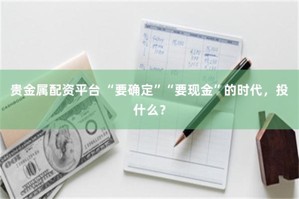 贵金属配资平台 “要确定”“要现金”的时代，投什么？