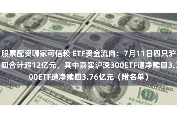 股票配资哪家可信赖 ETF资金流向：7月11日四只沪深300ETF遭净赎回合计超12亿元，其中嘉实沪深300ETF遭净赎回3.76亿元（附名单）