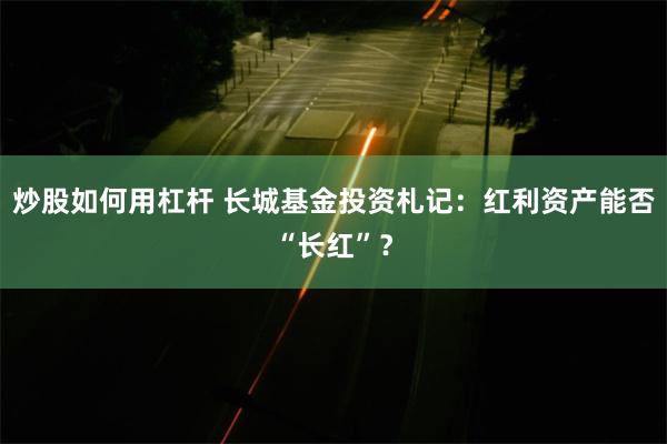 炒股如何用杠杆 长城基金投资札记：红利资产能否“长红”？