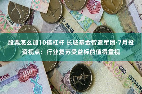 股票怎么加10倍杠杆 长城基金智造军团·7月投资视点：行业复苏受益标的值得重视