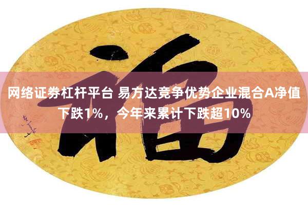 网络证劵杠杆平台 易方达竞争优势企业混合A净值下跌1%，今年来累计下跌超10%