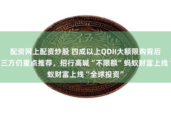 配资网上配资炒股 四成以上QDII大额限购背后：银行与第三方仍重点推荐，招行高喊“不限额”蚂蚁财富上线“全球投资”