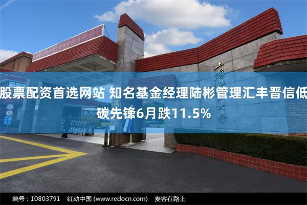 股票配资首选网站 知名基金经理陆彬管理汇丰晋信低碳先锋6月跌11.5%