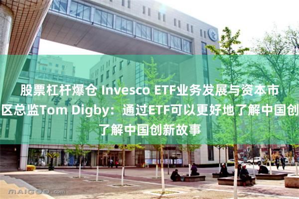 股票杠杆爆仓 Invesco ETF业务发展与资本市场亚太区总监Tom Digby：通过ETF可以更好地了解中国创新故事