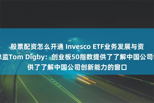 股票配资怎么开通 Invesco ETF业务发展与资本市场亚太区总监Tom Digby：创业板50指数提供了了解中国公司创新能力的窗口