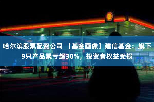 哈尔滨股票配资公司 【基金画像】建信基金：旗下9只产品累亏超30%，投资者权益受损