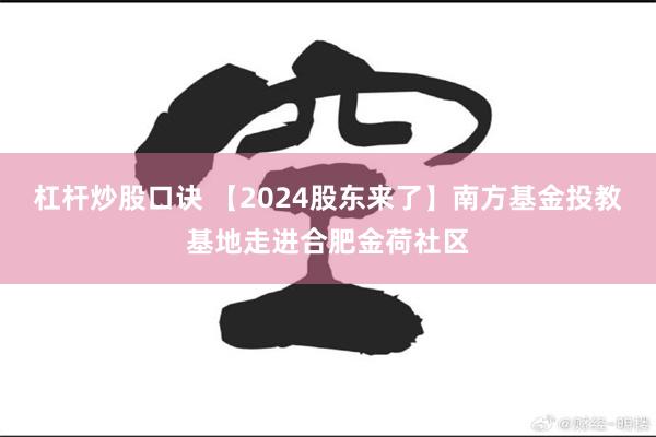 杠杆炒股口诀 【2024股东来了】南方基金投教基地走进合肥金荷社区