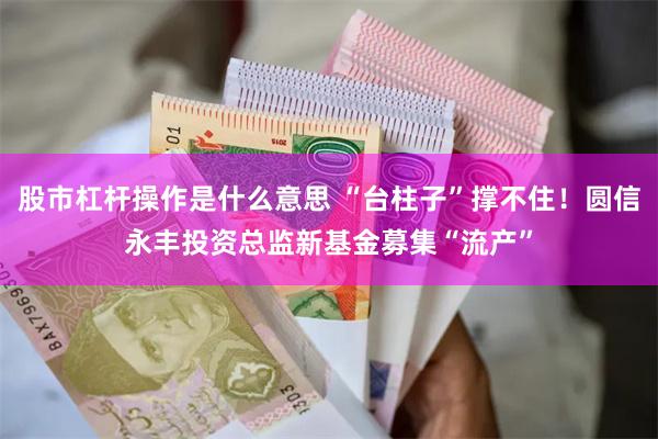 股市杠杆操作是什么意思 “台柱子”撑不住！圆信永丰投资总监新基金募集“流产”