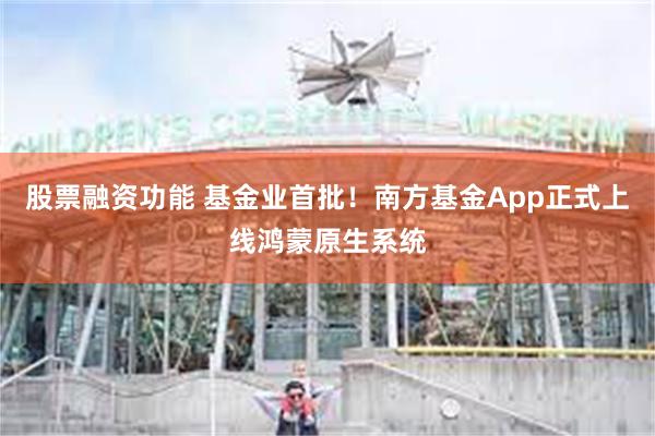 股票融资功能 基金业首批！南方基金App正式上线鸿蒙原生系统