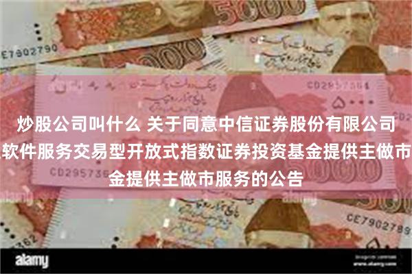 炒股公司叫什么 关于同意中信证券股份有限公司为万家中证软件服务交易型开放式指数证券投资基金提供主做市服务的公告