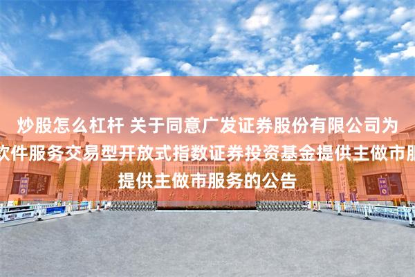 炒股怎么杠杆 关于同意广发证券股份有限公司为万家中证软件服务交易型开放式指数证券投资基金提供主做市服务的公告