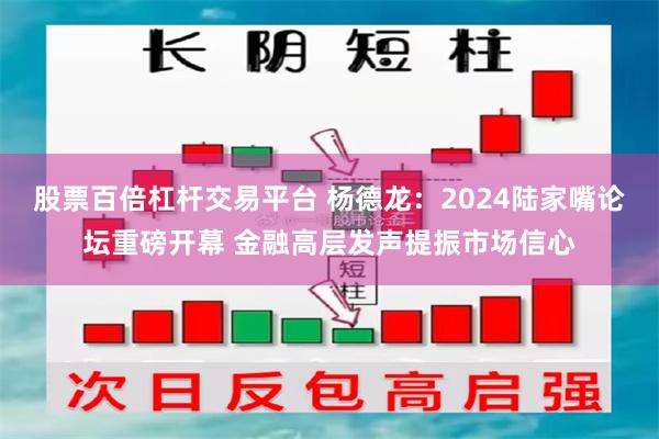 股票百倍杠杆交易平台 杨德龙：2024陆家嘴论坛重磅开幕 金融高层发声提振市场信心