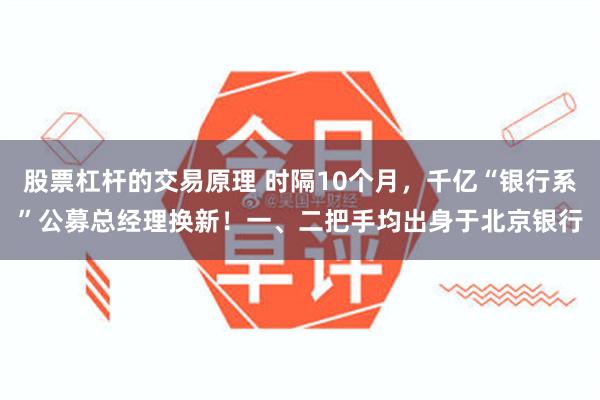 股票杠杆的交易原理 时隔10个月，千亿“银行系”公募总经理换新！一、二把手均出身于北京银行