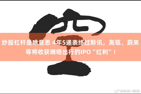 炒股杠杆是啥意思 4年5递表终过聆讯，高瓴、蔚来等将收获嘀嗒出行的IPO“红利”！