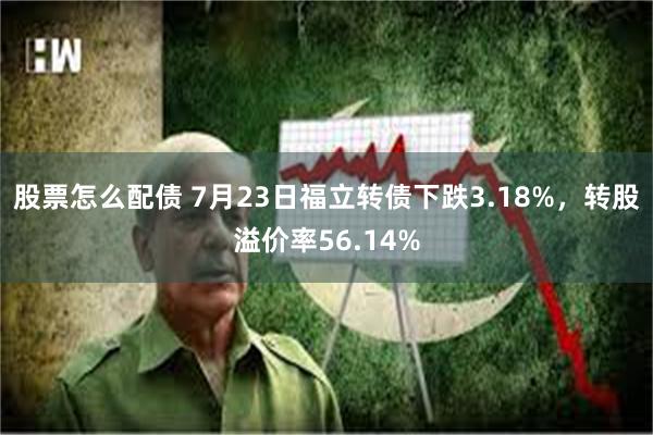 股票怎么配债 7月23日福立转债下跌3.18%，转股溢价率56.14%