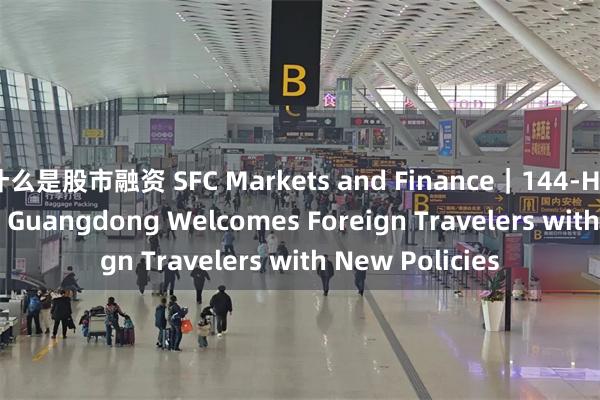 什么是股市融资 SFC Markets and Finance｜144-Hour Visa-Free: Guangdong Welcomes Foreign Travelers with New Policies