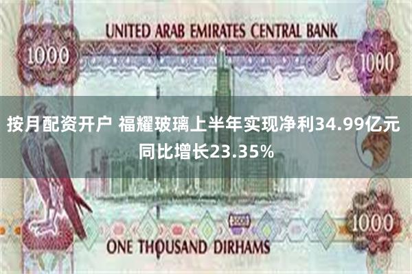 按月配资开户 福耀玻璃上半年实现净利34.99亿元 同比增长23.35%