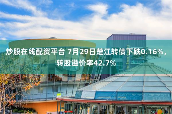 炒股在线配资平台 7月29日楚江转债下跌0.16%，转股溢价率42.7%