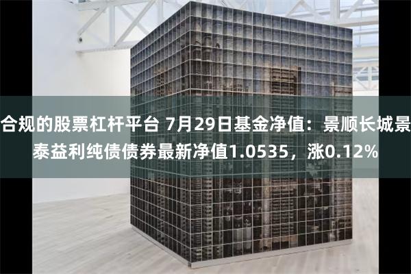 合规的股票杠杆平台 7月29日基金净值：景顺长城景泰益利纯债债券最新净值1.0535，涨0.12%