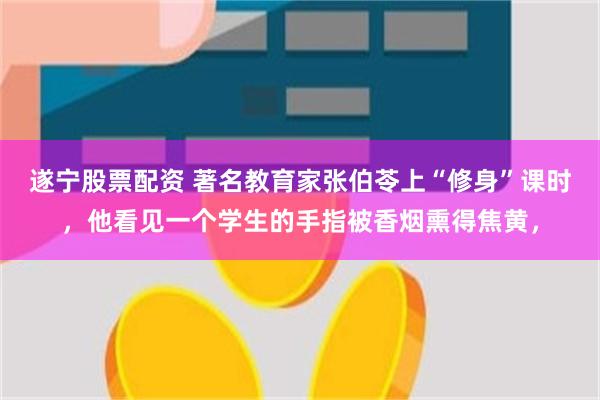 遂宁股票配资 著名教育家张伯苓上“修身”课时，他看见一个学生的手指被香烟熏得焦黄，