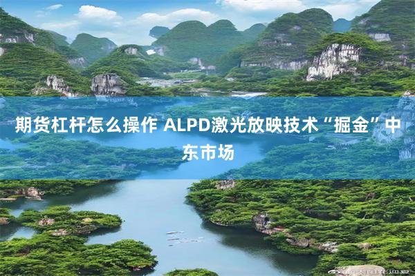 期货杠杆怎么操作 ALPD激光放映技术“掘金”中东市场