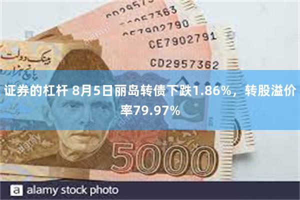 证券的杠杆 8月5日丽岛转债下跌1.86%，转股溢价率79.97%