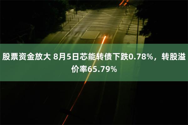 股票资金放大 8月5日芯能转债下跌0.78%，转股溢价率65.79%