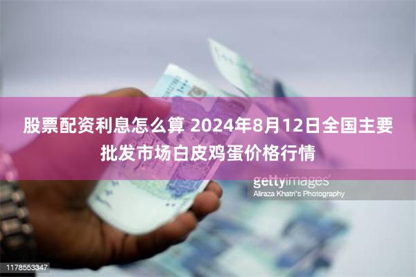 股票配资利息怎么算 2024年8月12日全国主要批发市场白皮鸡蛋价格行情