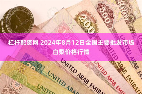 杠杆配资网 2024年8月12日全国主要批发市场白梨价格行情