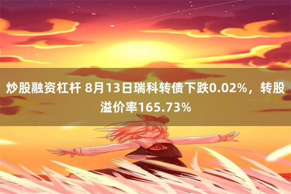 炒股融资杠杆 8月13日瑞科转债下跌0.02%，转股溢价率165.73%