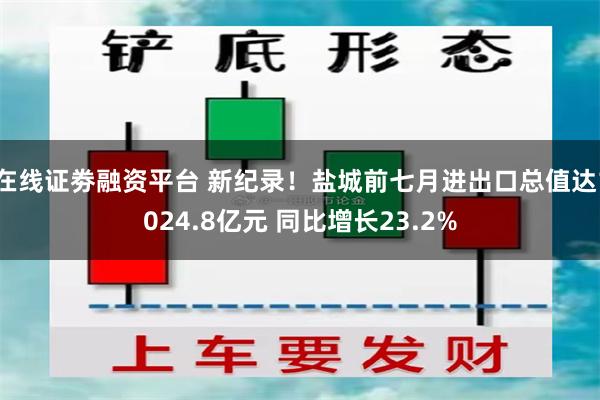 在线证劵融资平台 新纪录！盐城前七月进出口总值达1024.8亿元 同比增长23.2%