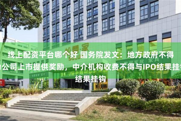 线上配资平台哪个好 国务院发文：地方政府不得为公司上市提供奖励，中介机构收费不得与IPO结果挂钩