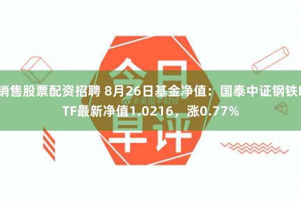 销售股票配资招聘 8月26日基金净值：国泰中证钢铁ETF最新净值1.0216，涨0.77%