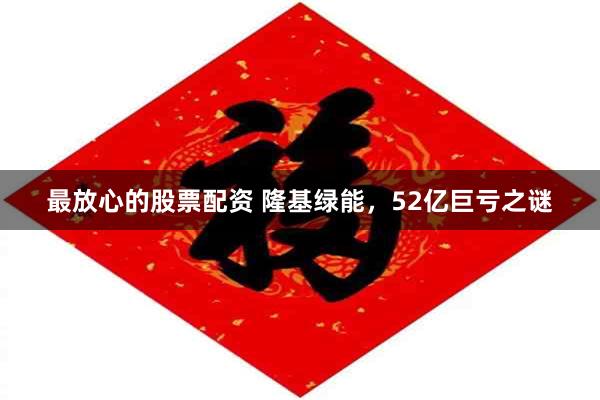 最放心的股票配资 隆基绿能，52亿巨亏之谜