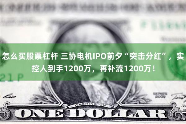 怎么买股票杠杆 三协电机IPO前夕“突击分红”，实控人到手1200万，再补流1200万！