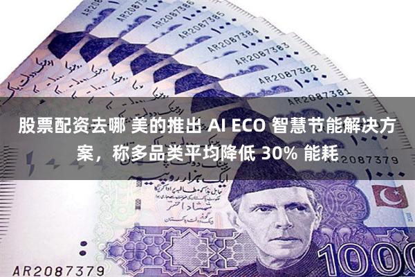 股票配资去哪 美的推出 AI ECO 智慧节能解决方案，称多品类平均降低 30% 能耗