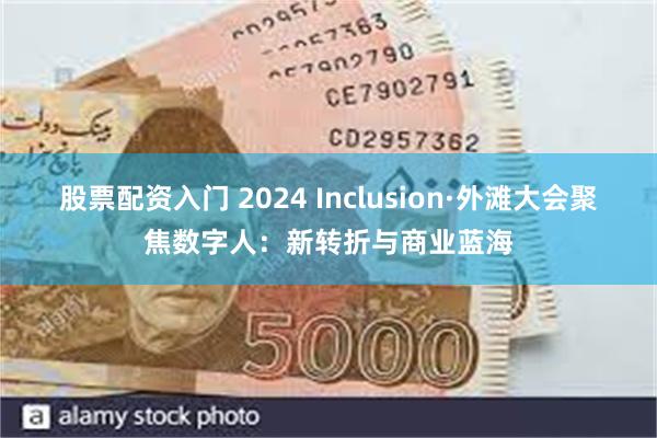 股票配资入门 2024 Inclusion·外滩大会聚焦数字人：新转折与商业蓝海