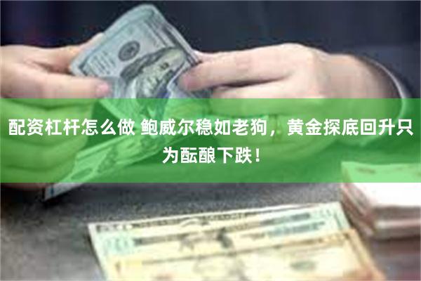 配资杠杆怎么做 鲍威尔稳如老狗，黄金探底回升只为酝酿下跌！