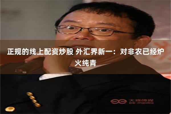 正规的线上配资炒股 外汇界新一：对非农已经炉火纯青