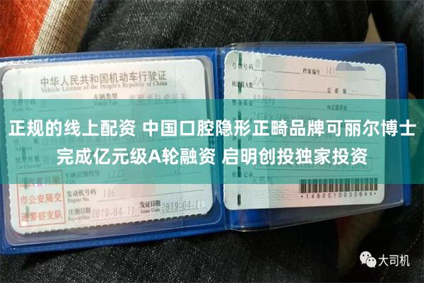 正规的线上配资 中国口腔隐形正畸品牌可丽尔博士完成亿元级A轮融资 启明创投独家投资