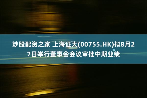 炒股配资之家 上海证大(00755.HK)拟8月27日举行董事会会议审批中期业绩