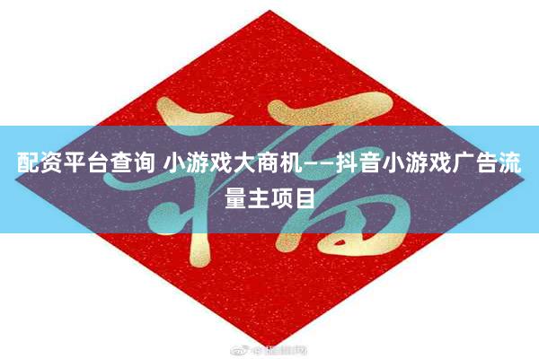 配资平台查询 小游戏大商机——抖音小游戏广告流量主项目