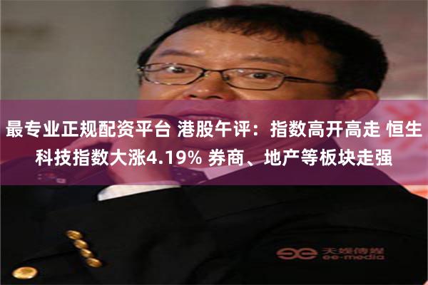 最专业正规配资平台 港股午评：指数高开高走 恒生科技指数大涨4.19% 券商、地产等板块走强