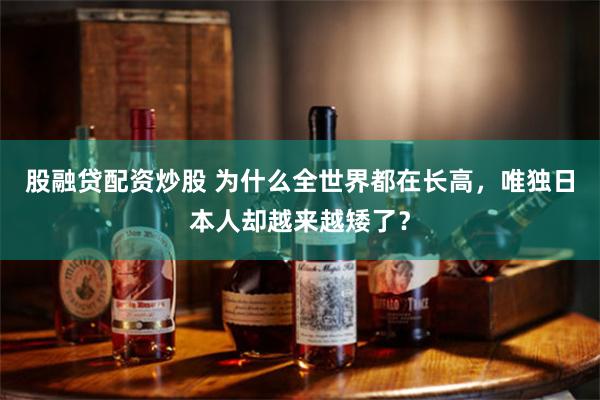 股融贷配资炒股 为什么全世界都在长高，唯独日本人却越来越矮了？