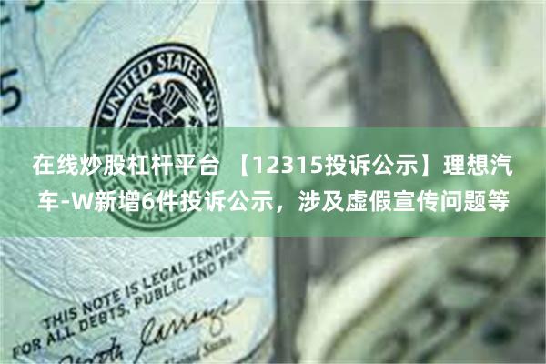 在线炒股杠杆平台 【12315投诉公示】理想汽车-W新增6件投诉公示，涉及虚假宣传问题等