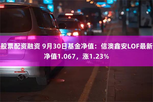 股票配资融资 9月30日基金净值：信澳鑫安LOF最新净值1.067，涨1.23%