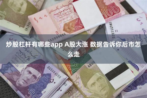 炒股杠杆有哪些app A股大涨 数据告诉你后市怎么走