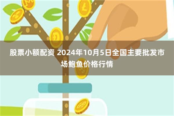 股票小额配资 2024年10月5日全国主要批发市场鲍鱼价格行情