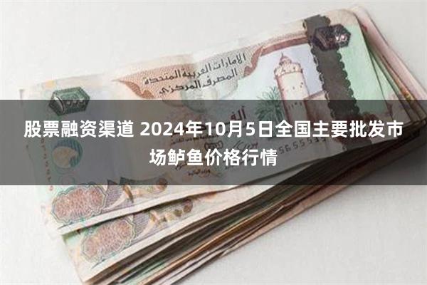 股票融资渠道 2024年10月5日全国主要批发市场鲈鱼价格行情